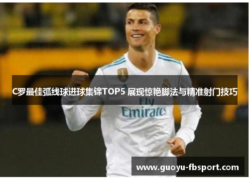 C罗最佳弧线球进球集锦TOP5 展现惊艳脚法与精准射门技巧