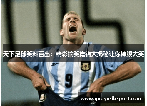 天下足球笑料百出：精彩搞笑集锦大揭秘让你捧腹大笑
