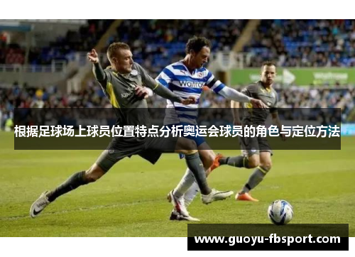 根据足球场上球员位置特点分析奥运会球员的角色与定位方法 根据足球场上球员位置特点分析奥运会球员的角色与定位方法