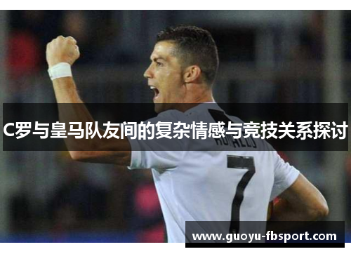 C罗与皇马队友间的复杂情感与竞技关系探讨
