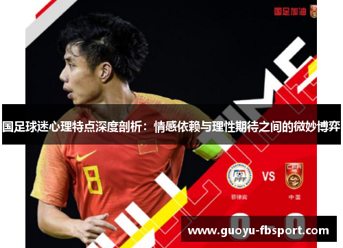国足球迷心理特点深度剖析:情感依赖与理性期待之间的微妙博弈 国足球迷心理特点深度剖析:情感依赖与理性期待之间的微妙博弈