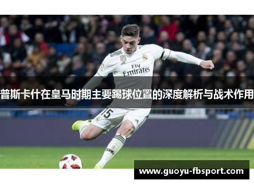 普斯卡什在皇马时期主要踢球位置的深度解析与战术作用 普斯卡什在皇马时期主要踢球位置的深度解析与战术作用