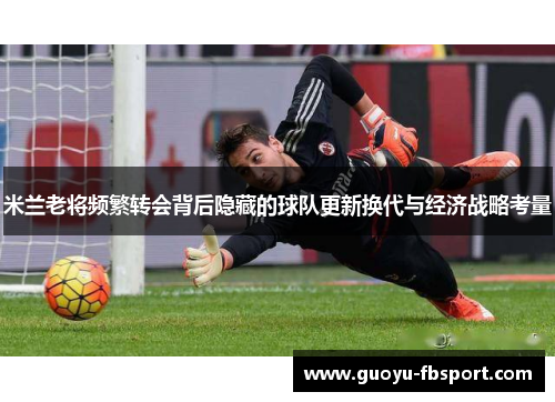 米兰老将频繁转会背后隐藏的球队更新换代与经济战略考量 米兰老将频繁转会背后隐藏的球队更新换代与经济战略考量