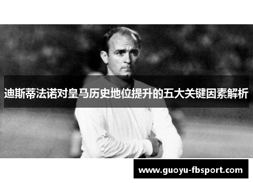 迪斯蒂法诺对皇马历史地位提升的五大关键因素解析