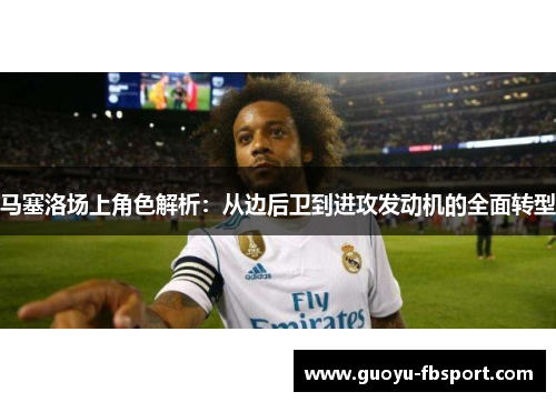 马塞洛场上角色解析:从边后卫到进攻发动机的全面转型 马塞洛场上角色解析:从边后卫到进攻发动机的全面转型