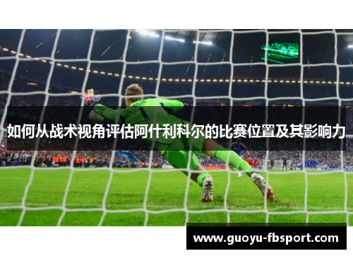 如何从战术视角评估阿什利科尔的比赛位置及其影响力