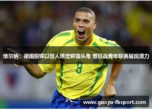 维尔纳:德国前锋以惊人速度崭露头角 曾征战青年联赛展现潜力 维尔纳:德国前锋以惊人速度崭露头角 曾征战青年联赛展现潜力