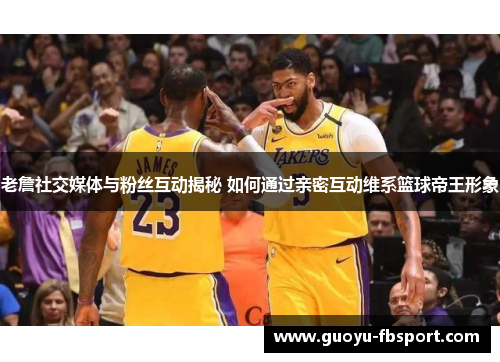 老詹社交媒体与粉丝互动揭秘 如何通过亲密互动维系篮球帝王形象 老詹社交媒体与粉丝互动揭秘 如何通过亲密互动维系篮球帝王形象
