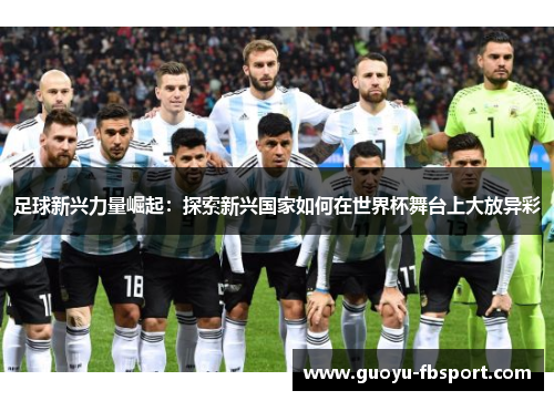 足球新兴力量崛起:探索新兴国家如何在世界杯舞台上大放异彩 足球新兴力量崛起:探索新兴国家如何在世界杯舞台上大放异彩