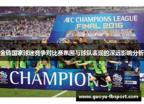 金砖国家球迷竞争对比赛氛围与球队表现的深远影响分析 金砖国家球迷竞争对比赛氛围与球队表现的深远影响分析