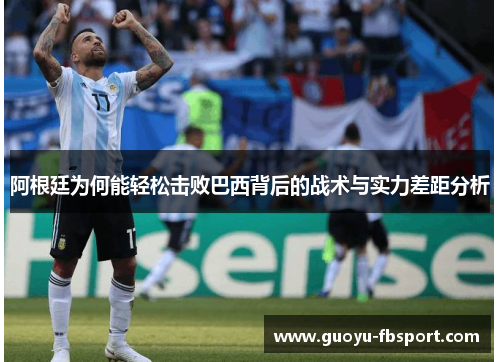阿根廷为何能轻松击败巴西背后的战术与实力差距分析
