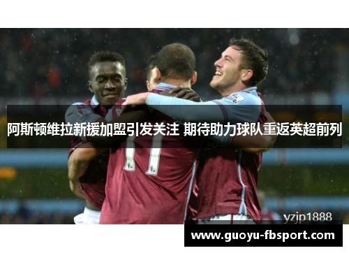 阿斯顿维拉新援加盟引发关注 期待助力球队重返英超前列 阿斯顿维拉新援加盟引发关注 期待助力球队重返英超前列