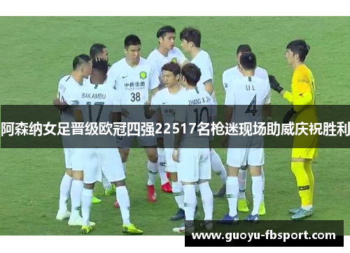 阿森纳女足晋级欧冠四强22517名枪迷现场助威庆祝胜利 阿森纳女足晋级欧冠四强22517名枪迷现场助威庆祝胜利