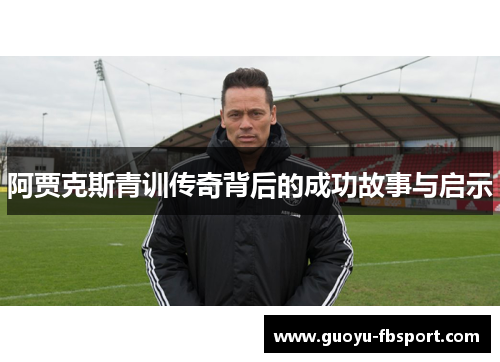 阿贾克斯青训传奇背后的成功故事与启示 阿贾克斯青训传奇背后的成功故事与启示