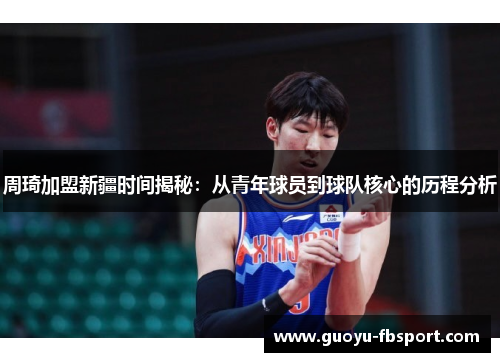 周琦加盟新疆时间揭秘:从青年球员到球队核心的历程分析 周琦加盟新疆时间揭秘:从青年球员到球队核心的历程分析