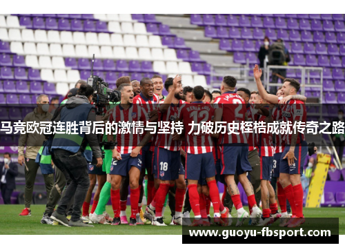 马竞欧冠连胜背后的激情与坚持 力破历史桎梏成就传奇之路 马竞欧冠连胜背后的激情与坚持 力破历史桎梏成就传奇之路