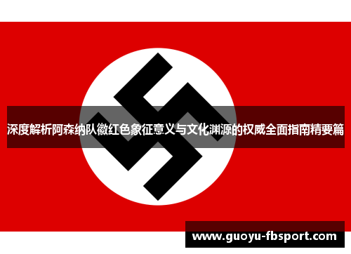 深度解析阿森纳队徽红色象征意义与文化渊源的权威全面指南精要篇 深度解析阿森纳队徽红色象征意义与文化渊源的权威全面指南精要篇