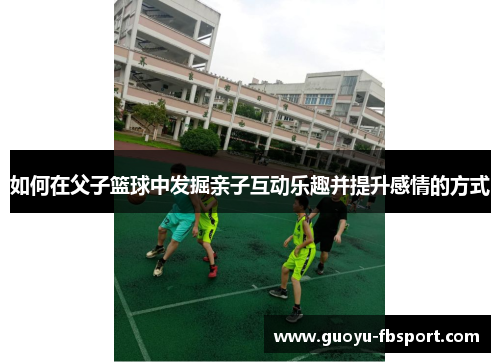如何在父子篮球中发掘亲子互动乐趣并提升感情的方式