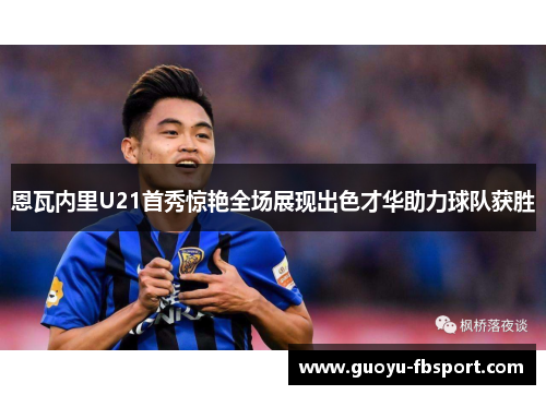 恩瓦内里U21首秀惊艳全场展现出色才华助力球队获胜 恩瓦内里U21首秀惊艳全场展现出色才华助力球队获胜