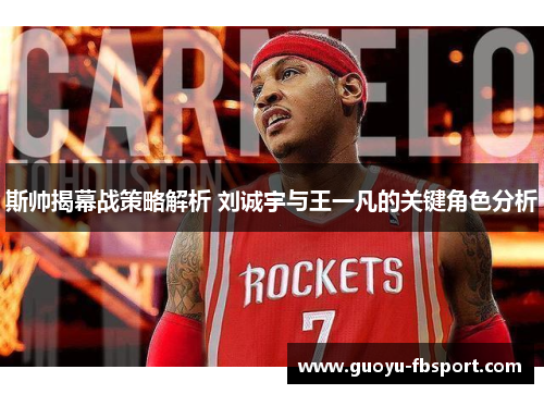 斯帅揭幕战策略解析 刘诚宇与王一凡的关键角色分析