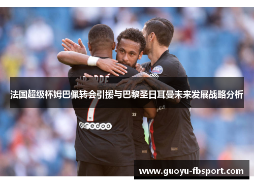 法国超级杯姆巴佩转会引援与巴黎圣日耳曼未来发展战略分析