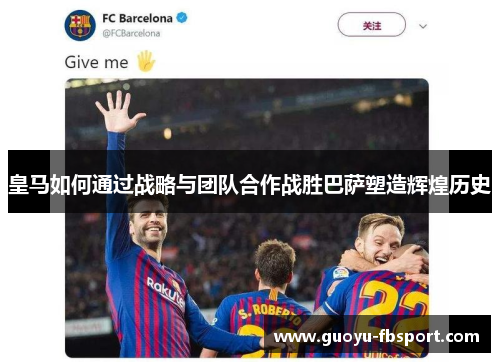 皇马如何通过战略与团队合作战胜巴萨塑造辉煌历史 皇马如何通过战略与团队合作战胜巴萨塑造辉煌历史