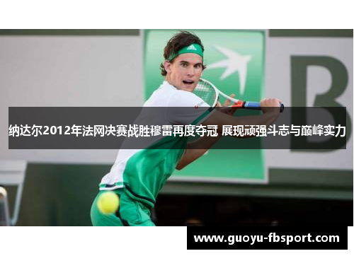 纳达尔2012年法网决赛战胜穆雷再度夺冠 展现顽强斗志与巅峰实力