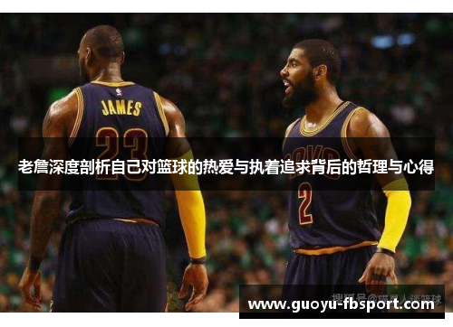 老詹深度剖析自己对篮球的热爱与执着追求背后的哲理与心得 老詹深度剖析自己对篮球的热爱与执着追求背后的哲理与心得