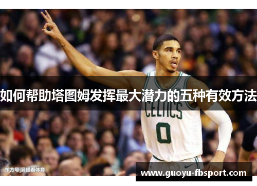 如何帮助塔图姆发挥最大潜力的五种有效方法 如何帮助塔图姆发挥最大潜力的五种有效方法