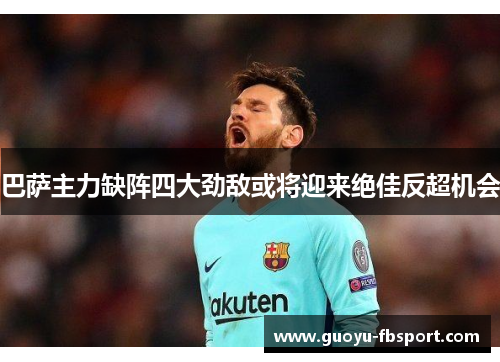 巴萨主力缺阵四大劲敌或将迎来绝佳反超机会 巴萨主力缺阵四大劲敌或将迎来绝佳反超机会