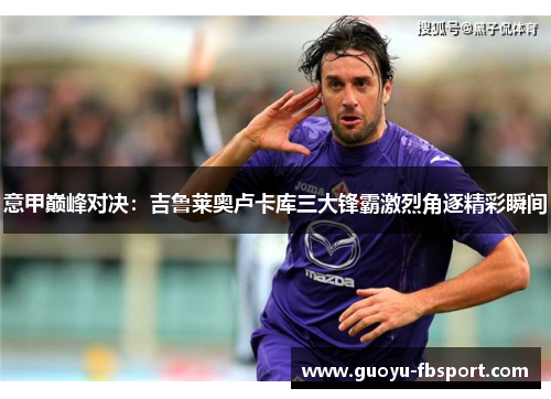 意甲巅峰对决：吉鲁莱奥卢卡库三大锋霸激烈角逐精彩瞬间