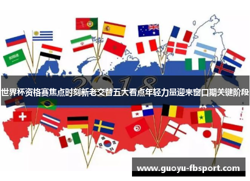 世界杯资格赛焦点时刻新老交替五大看点年轻力量迎来窗口期关键阶段 世界杯资格赛焦点时刻新老交替五大看点年轻力量迎来窗口期关键阶段