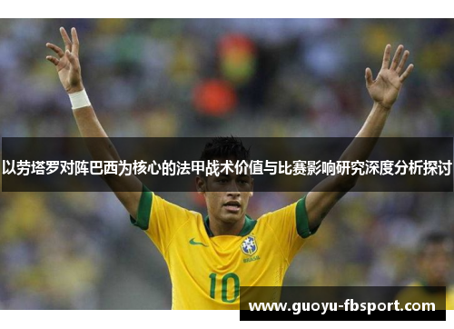 以劳塔罗对阵巴西为核心的法甲战术价值与比赛影响研究深度分析探讨 以劳塔罗对阵巴西为核心的法甲战术价值与比赛影响研究深度分析探讨