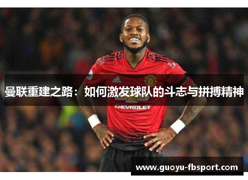 曼联重建之路:如何激发球队的斗志与拼搏精神 曼联重建之路:如何激发球队的斗志与拼搏精神