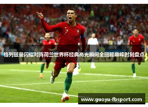 格列兹曼闪耀对阵荷兰世界杯经典高光瞬间全回顾巅峰时刻盘点