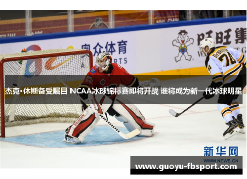 杰克·休斯备受瞩目 NCAA冰球锦标赛即将开战 谁将成为新一代冰球明星