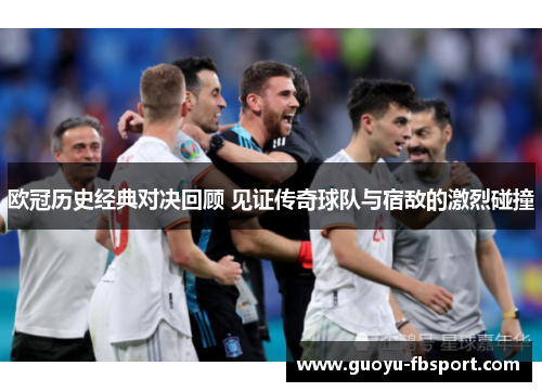 欧冠历史经典对决回顾 见证传奇球队与宿敌的激烈碰撞