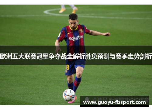 欧洲五大联赛冠军争夺战全解析胜负预测与赛季走势剖析 欧洲五大联赛冠军争夺战全解析胜负预测与赛季走势剖析