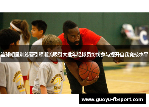 篮球明星训练营引领潮流吸引大批年轻球员纷纷参与提升自我竞技水平