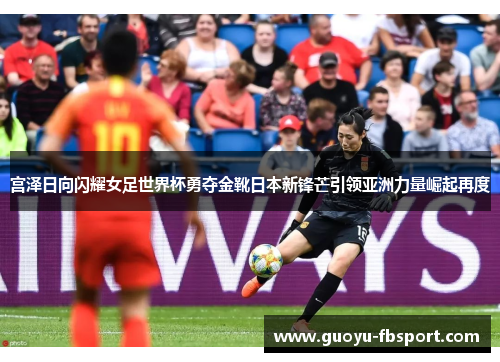 宫泽日向闪耀女足世界杯勇夺金靴日本新锋芒引领亚洲力量崛起再度