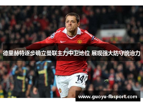 德里赫特逐步确立曼联主力中卫地位 展现强大防守统治力