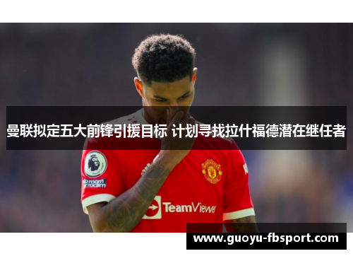 曼联拟定五大前锋引援目标 计划寻找拉什福德潜在继任者