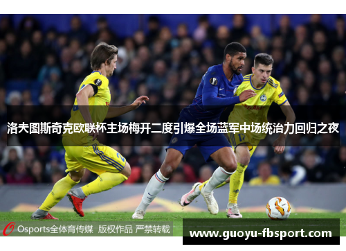 洛夫图斯奇克欧联杯主场梅开二度引爆全场蓝军中场统治力回归之夜