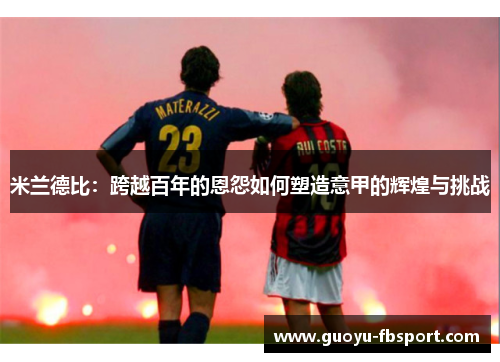 米兰德比:跨越百年的恩怨如何塑造意甲的辉煌与挑战 米兰德比:跨越百年的恩怨如何塑造意甲的辉煌与挑战
