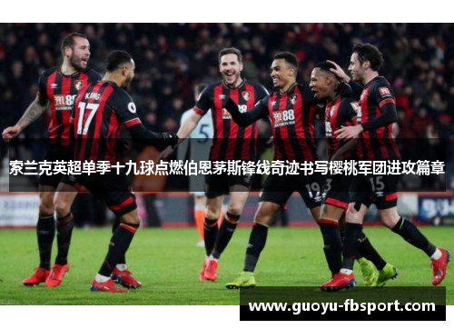 索兰克英超单季十九球点燃伯恩茅斯锋线奇迹书写樱桃军团进攻篇章 索兰克英超单季十九球点燃伯恩茅斯锋线奇迹书写樱桃军团进攻篇章