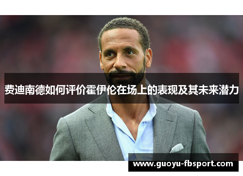费迪南德如何评价霍伊伦在场上的表现及其未来潜力 费迪南德如何评价霍伊伦在场上的表现及其未来潜力