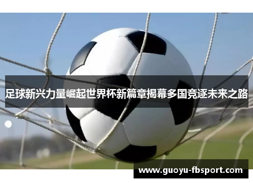 足球新兴力量崛起世界杯新篇章揭幕多国竞逐未来之路 足球新兴力量崛起世界杯新篇章揭幕多国竞逐未来之路