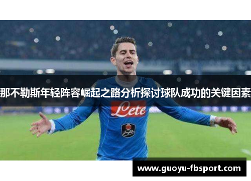 那不勒斯年轻阵容崛起之路分析探讨球队成功的关键因素 那不勒斯年轻阵容崛起之路分析探讨球队成功的关键因素