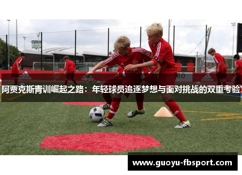 阿贾克斯青训崛起之路:年轻球员追逐梦想与面对挑战的双重考验 阿贾克斯青训崛起之路:年轻球员追逐梦想与面对挑战的双重考验