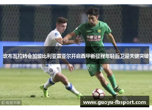 坎布瓦拉转会加盟比利亚雷亚尔开启西甲新征程年轻后卫迎关键突破 坎布瓦拉转会加盟比利亚雷亚尔开启西甲新征程年轻后卫迎关键突破